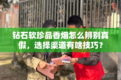 钻石软珍品香烟怎么辨别真假，选择渠道有啥技巧？